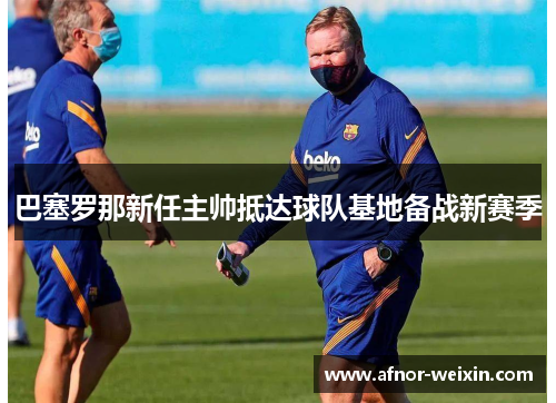 巴塞罗那新任主帅抵达球队基地备战新赛季